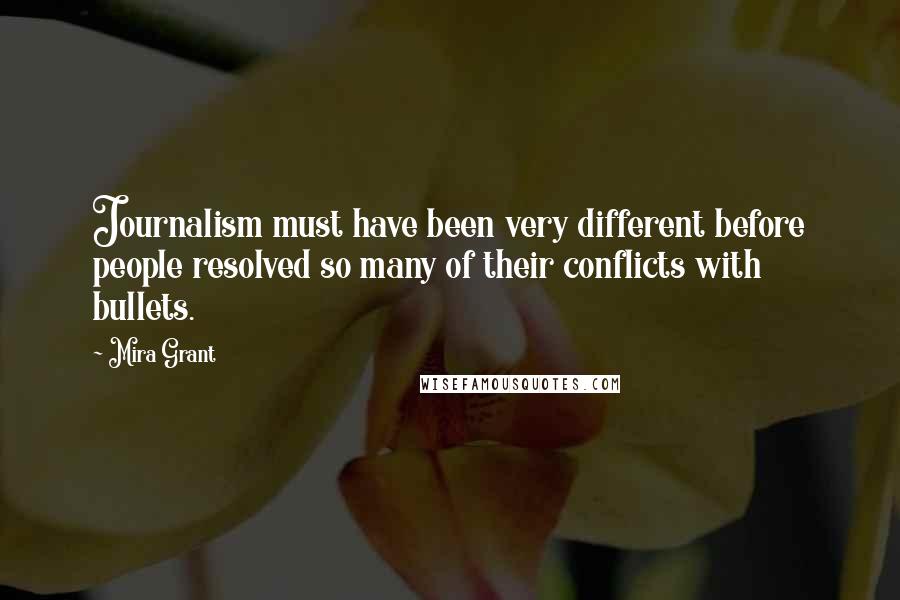 Mira Grant Quotes: Journalism must have been very different before people resolved so many of their conflicts with bullets.