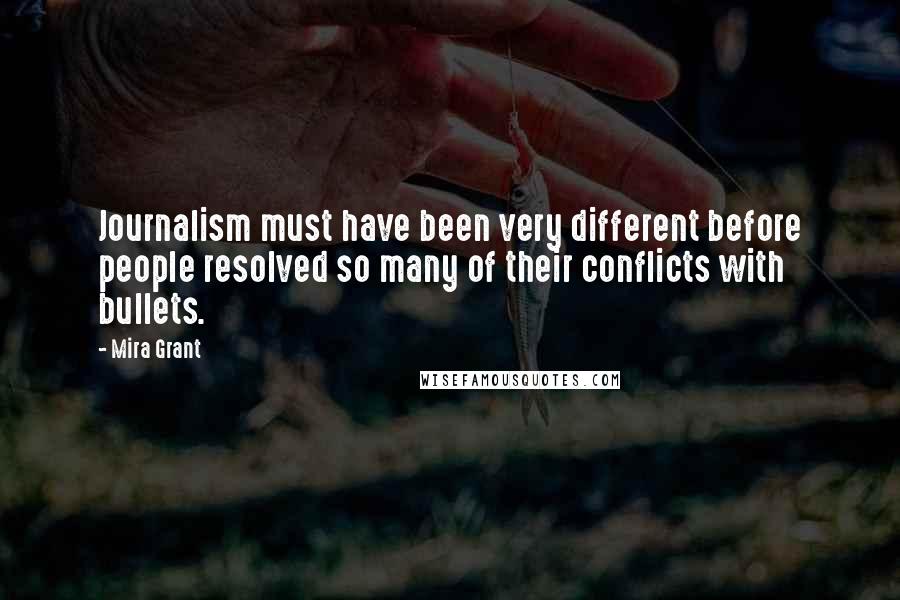 Mira Grant Quotes: Journalism must have been very different before people resolved so many of their conflicts with bullets.