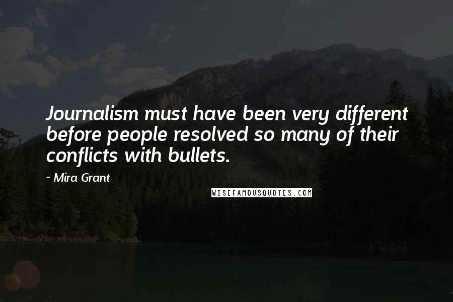 Mira Grant Quotes: Journalism must have been very different before people resolved so many of their conflicts with bullets.