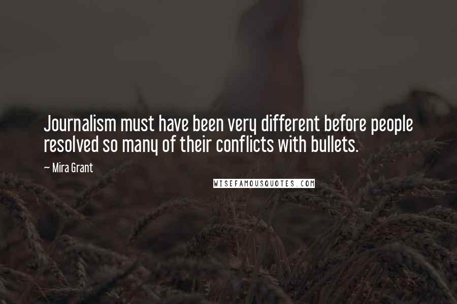 Mira Grant Quotes: Journalism must have been very different before people resolved so many of their conflicts with bullets.