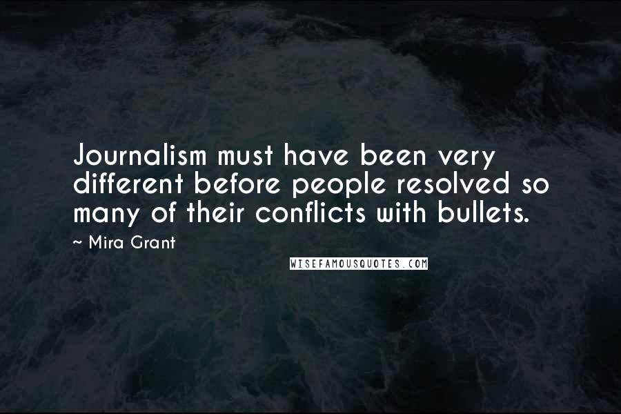 Mira Grant Quotes: Journalism must have been very different before people resolved so many of their conflicts with bullets.