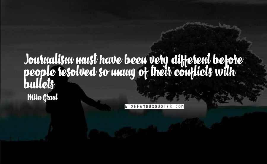 Mira Grant Quotes: Journalism must have been very different before people resolved so many of their conflicts with bullets.