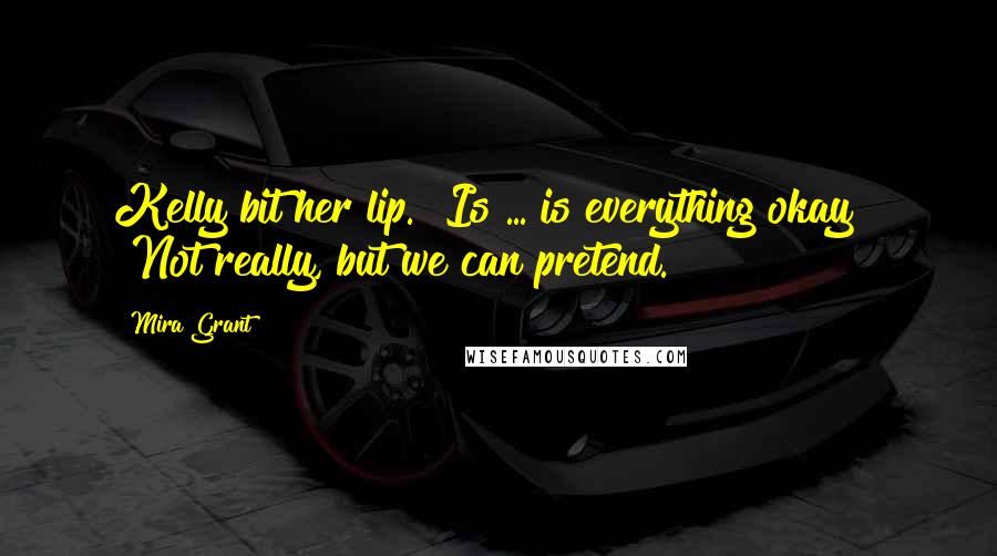 Mira Grant Quotes: Kelly bit her lip. "Is ... is everything okay?" "Not really, but we can pretend.