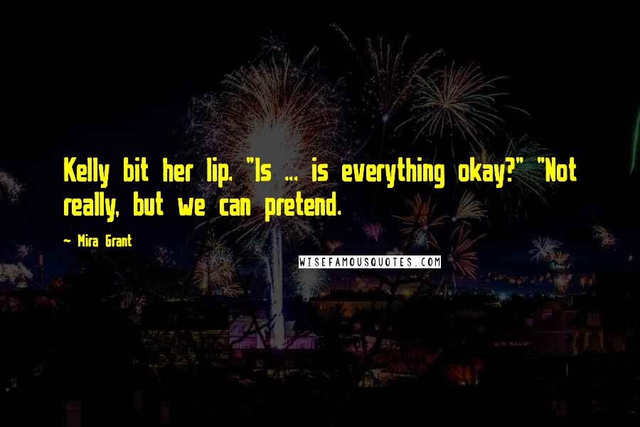 Mira Grant Quotes: Kelly bit her lip. "Is ... is everything okay?" "Not really, but we can pretend.