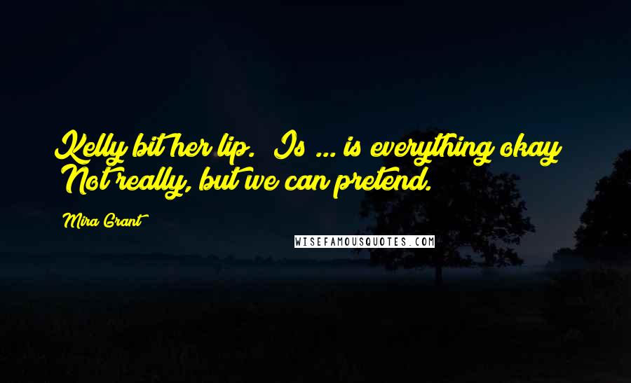Mira Grant Quotes: Kelly bit her lip. "Is ... is everything okay?" "Not really, but we can pretend.
