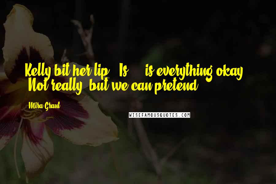 Mira Grant Quotes: Kelly bit her lip. "Is ... is everything okay?" "Not really, but we can pretend.