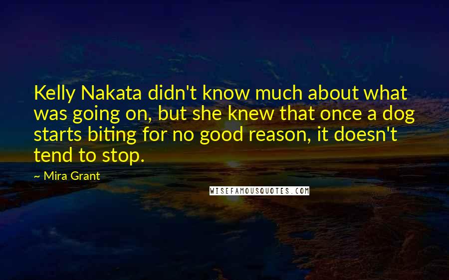 Mira Grant Quotes: Kelly Nakata didn't know much about what was going on, but she knew that once a dog starts biting for no good reason, it doesn't tend to stop.