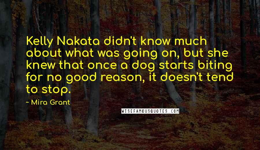 Mira Grant Quotes: Kelly Nakata didn't know much about what was going on, but she knew that once a dog starts biting for no good reason, it doesn't tend to stop.