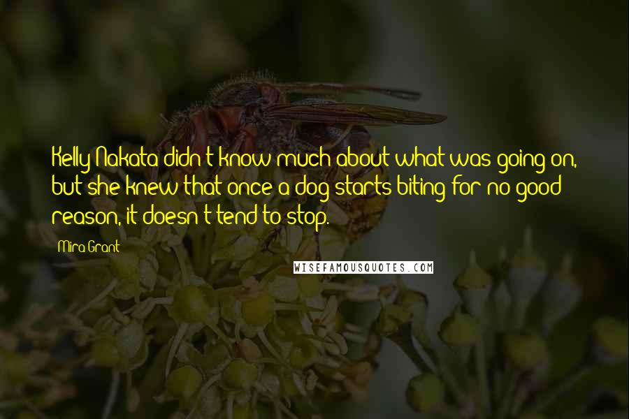 Mira Grant Quotes: Kelly Nakata didn't know much about what was going on, but she knew that once a dog starts biting for no good reason, it doesn't tend to stop.