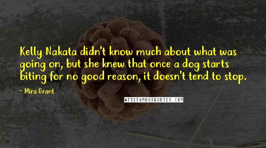 Mira Grant Quotes: Kelly Nakata didn't know much about what was going on, but she knew that once a dog starts biting for no good reason, it doesn't tend to stop.