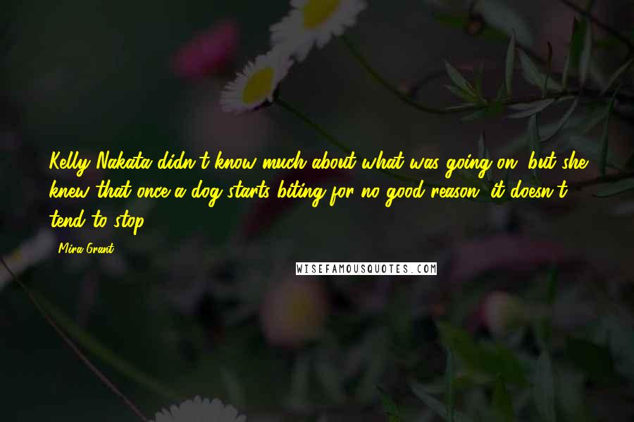 Mira Grant Quotes: Kelly Nakata didn't know much about what was going on, but she knew that once a dog starts biting for no good reason, it doesn't tend to stop.