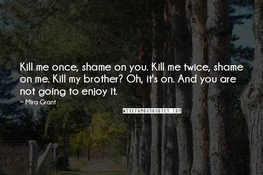 Mira Grant Quotes: Kill me once, shame on you. Kill me twice, shame on me. Kill my brother? Oh, it's on. And you are not going to enjoy it.