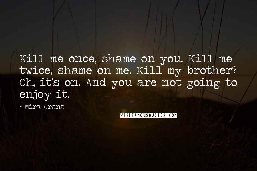 Mira Grant Quotes: Kill me once, shame on you. Kill me twice, shame on me. Kill my brother? Oh, it's on. And you are not going to enjoy it.