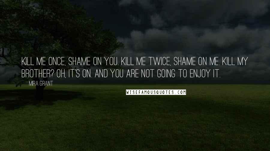 Mira Grant Quotes: Kill me once, shame on you. Kill me twice, shame on me. Kill my brother? Oh, it's on. And you are not going to enjoy it.