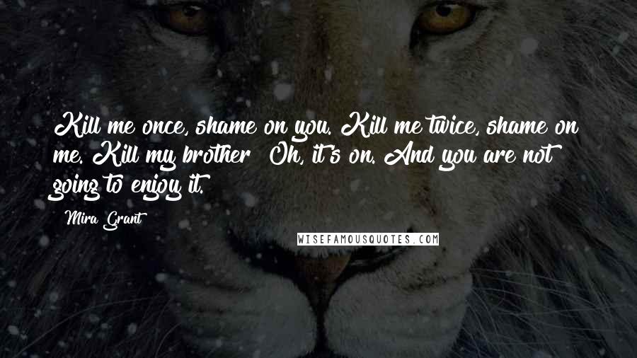 Mira Grant Quotes: Kill me once, shame on you. Kill me twice, shame on me. Kill my brother? Oh, it's on. And you are not going to enjoy it.