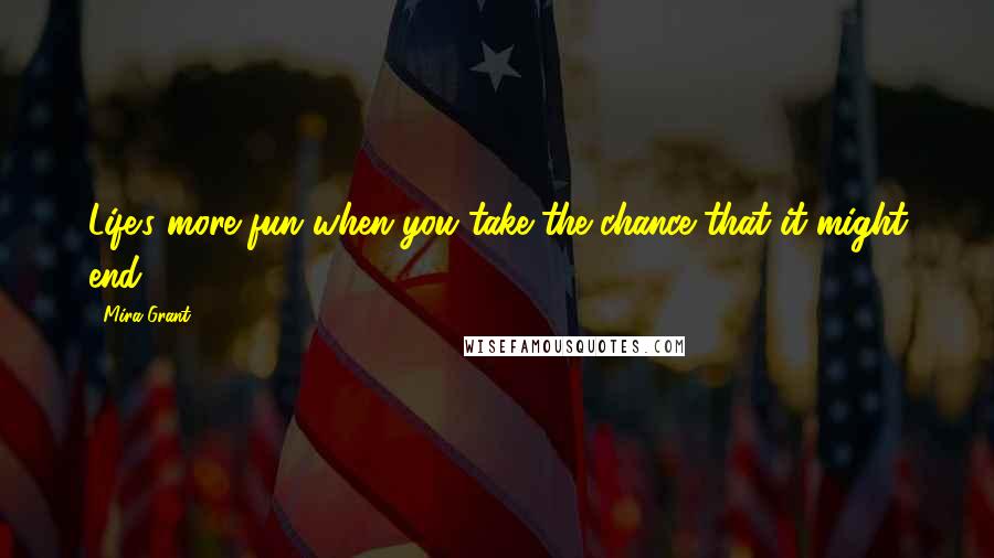Mira Grant Quotes: Life's more fun when you take the chance that it might end.