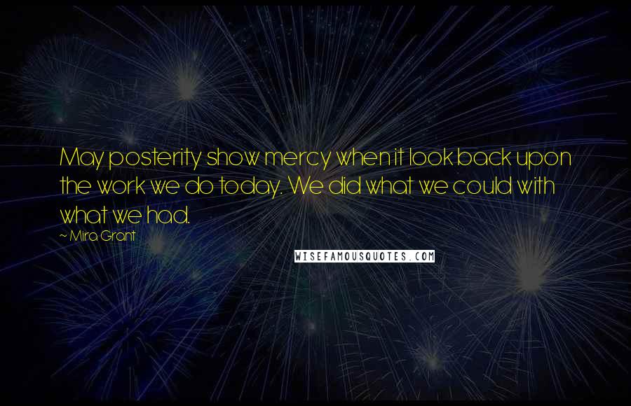 Mira Grant Quotes: May posterity show mercy when it look back upon the work we do today. We did what we could with what we had.