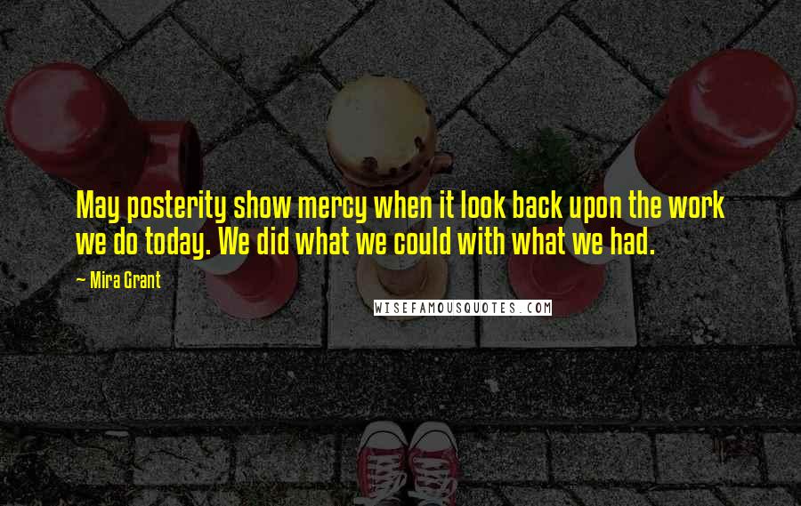 Mira Grant Quotes: May posterity show mercy when it look back upon the work we do today. We did what we could with what we had.