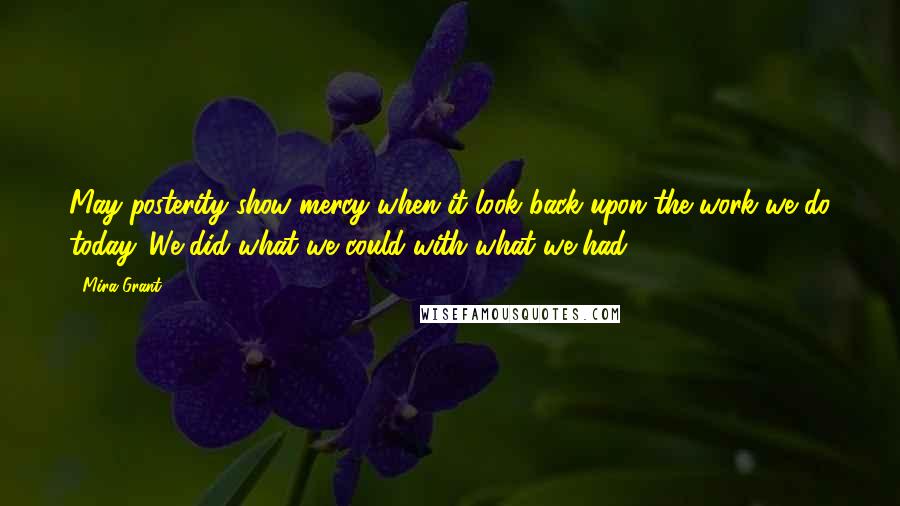 Mira Grant Quotes: May posterity show mercy when it look back upon the work we do today. We did what we could with what we had.