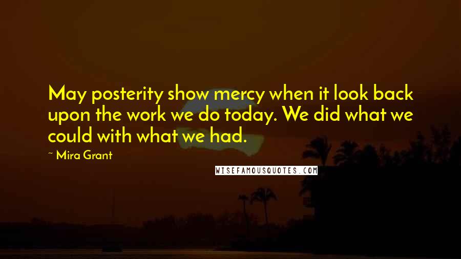 Mira Grant Quotes: May posterity show mercy when it look back upon the work we do today. We did what we could with what we had.