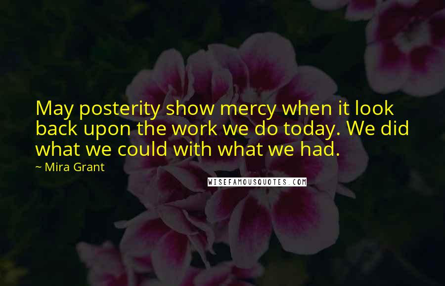 Mira Grant Quotes: May posterity show mercy when it look back upon the work we do today. We did what we could with what we had.