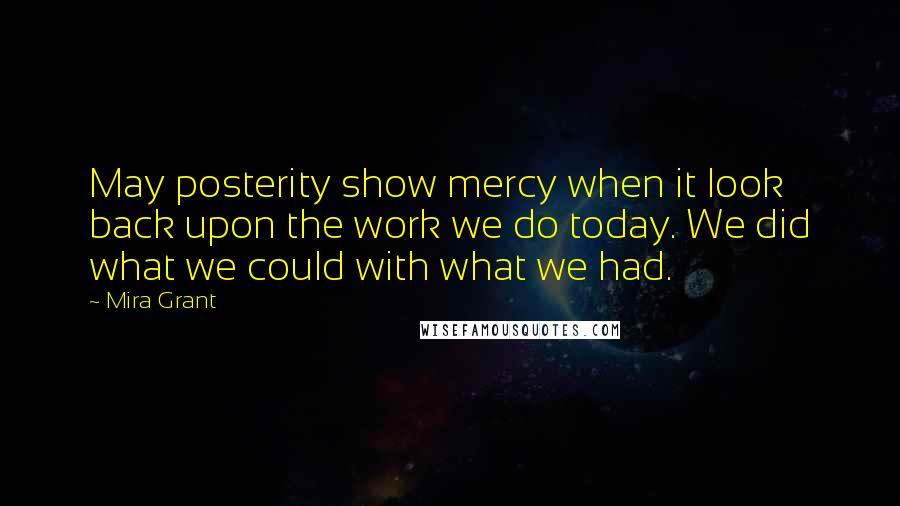 Mira Grant Quotes: May posterity show mercy when it look back upon the work we do today. We did what we could with what we had.