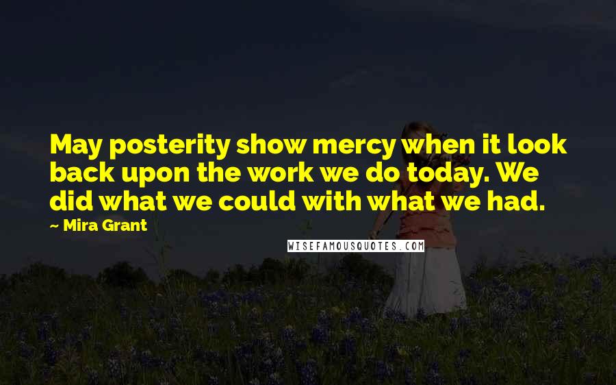 Mira Grant Quotes: May posterity show mercy when it look back upon the work we do today. We did what we could with what we had.