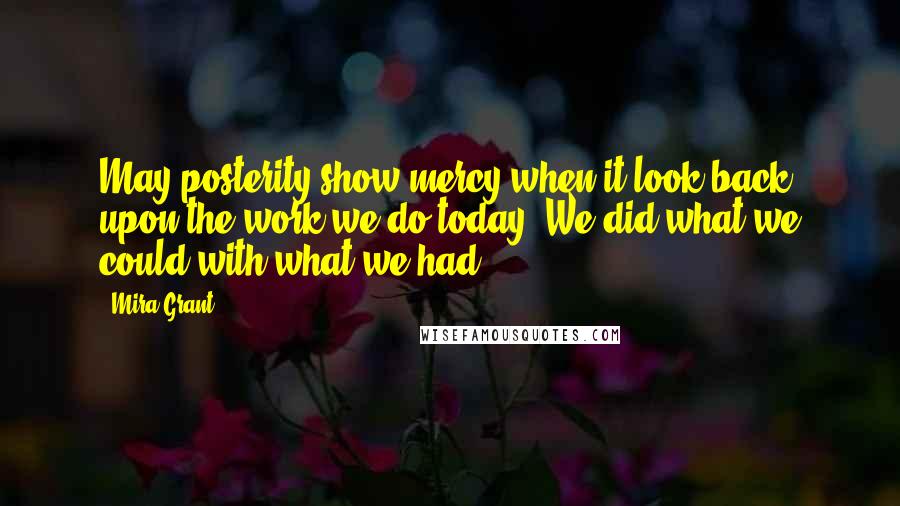 Mira Grant Quotes: May posterity show mercy when it look back upon the work we do today. We did what we could with what we had.