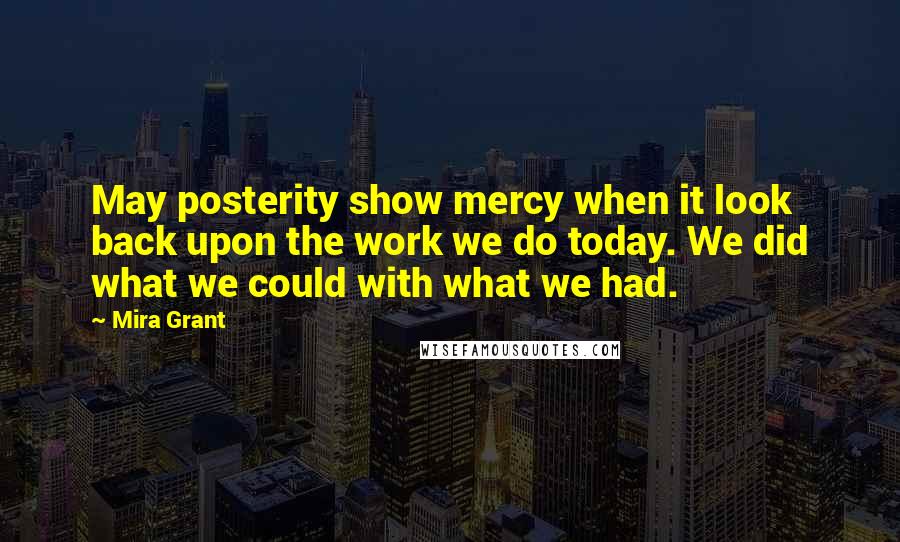 Mira Grant Quotes: May posterity show mercy when it look back upon the work we do today. We did what we could with what we had.