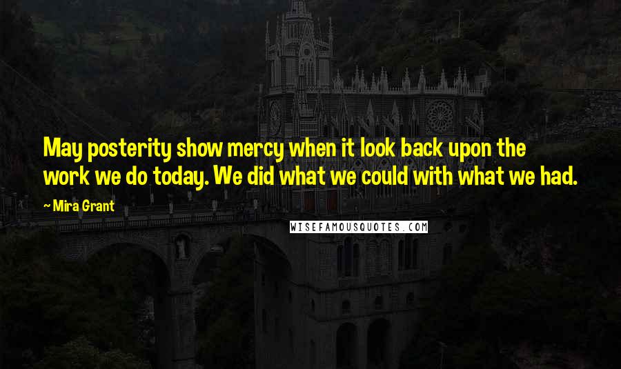 Mira Grant Quotes: May posterity show mercy when it look back upon the work we do today. We did what we could with what we had.