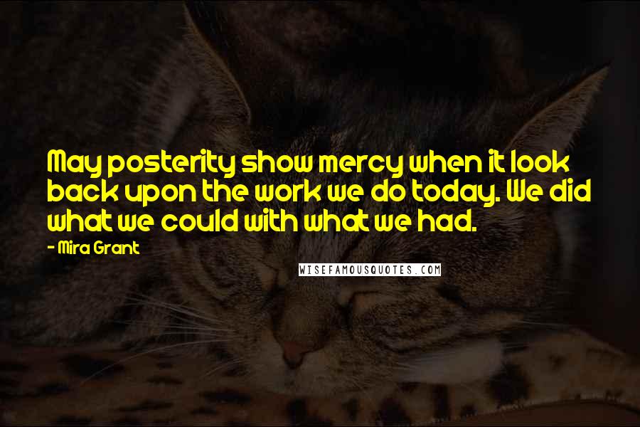 Mira Grant Quotes: May posterity show mercy when it look back upon the work we do today. We did what we could with what we had.