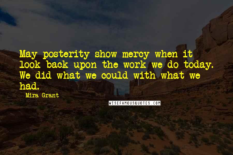 Mira Grant Quotes: May posterity show mercy when it look back upon the work we do today. We did what we could with what we had.