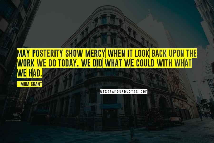 Mira Grant Quotes: May posterity show mercy when it look back upon the work we do today. We did what we could with what we had.