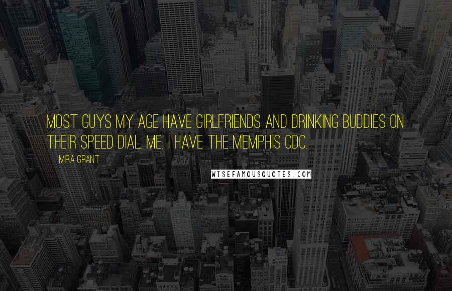 Mira Grant Quotes: Most guys my age have girlfriends and drinking buddies on their speed dial. Me, I have the Memphis CDC.