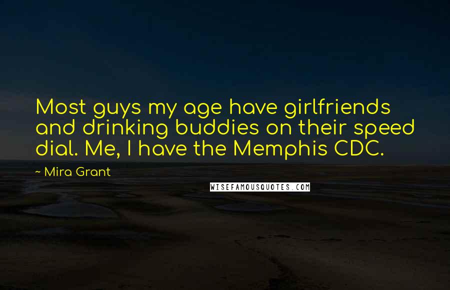 Mira Grant Quotes: Most guys my age have girlfriends and drinking buddies on their speed dial. Me, I have the Memphis CDC.