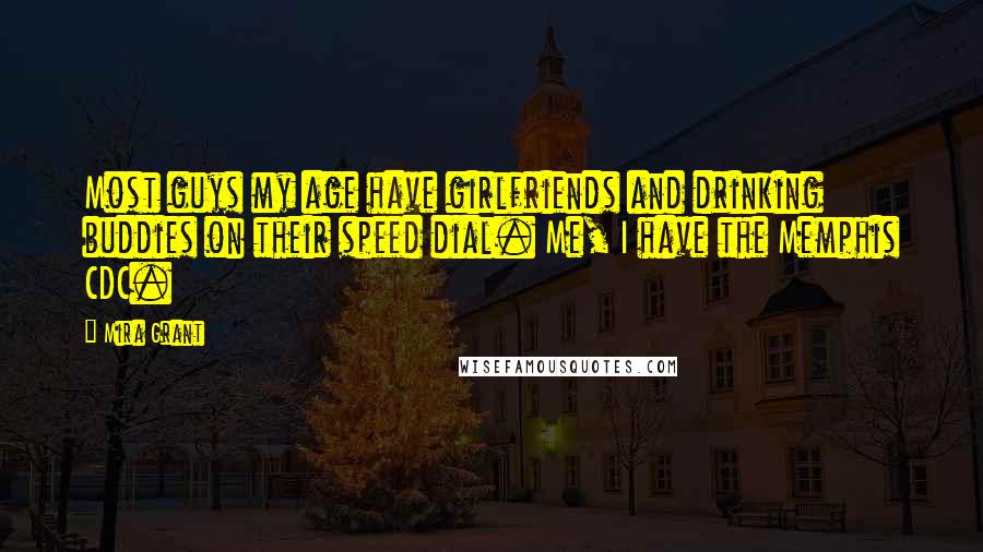 Mira Grant Quotes: Most guys my age have girlfriends and drinking buddies on their speed dial. Me, I have the Memphis CDC.