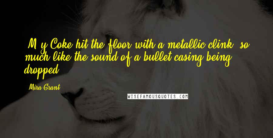 Mira Grant Quotes: [M]y Coke hit the floor with a metallic clink, so much like the sound of a bullet casing being dropped.