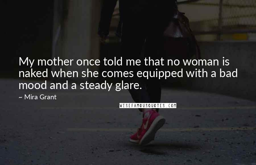 Mira Grant Quotes: My mother once told me that no woman is naked when she comes equipped with a bad mood and a steady glare.