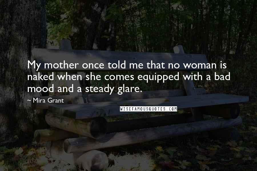 Mira Grant Quotes: My mother once told me that no woman is naked when she comes equipped with a bad mood and a steady glare.