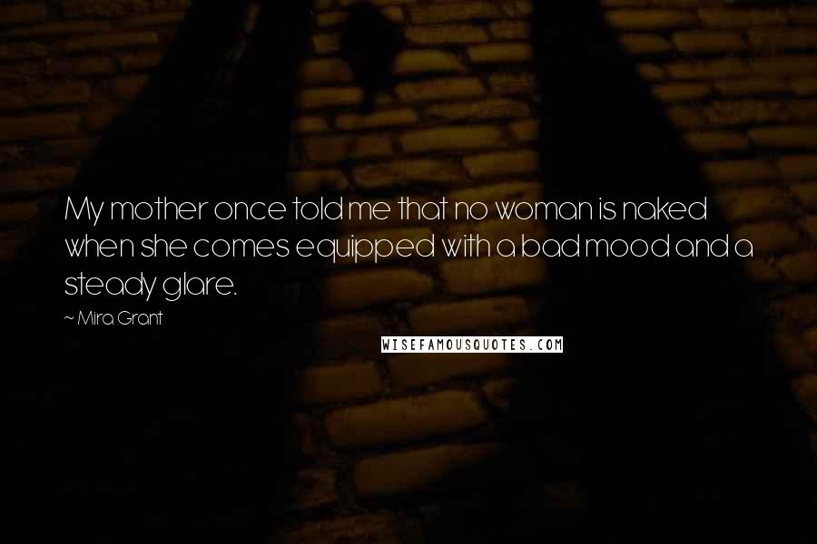 Mira Grant Quotes: My mother once told me that no woman is naked when she comes equipped with a bad mood and a steady glare.