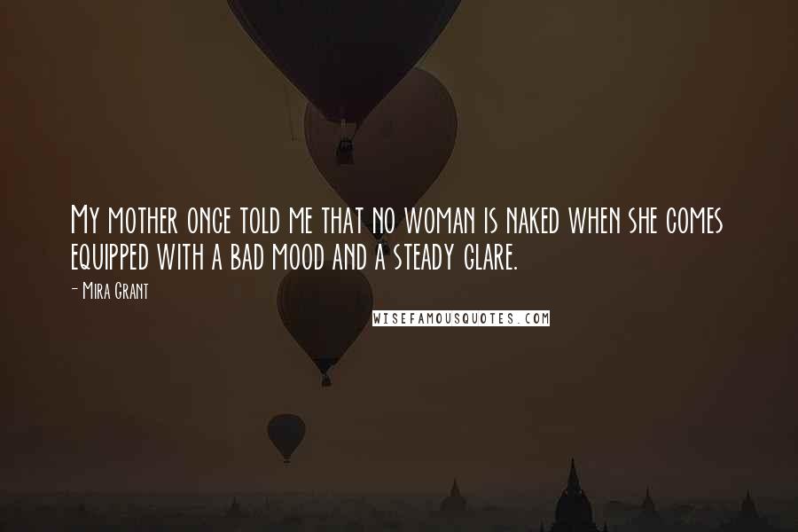 Mira Grant Quotes: My mother once told me that no woman is naked when she comes equipped with a bad mood and a steady glare.