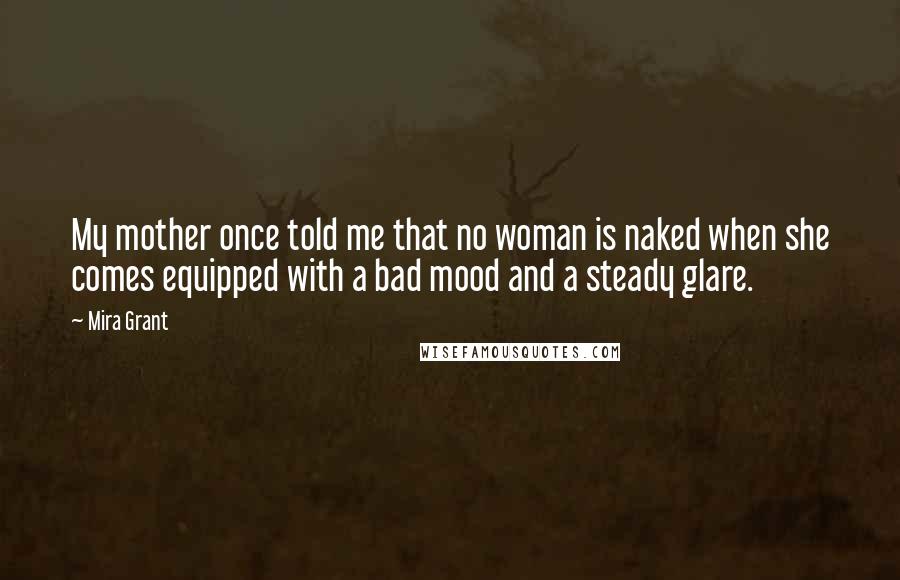 Mira Grant Quotes: My mother once told me that no woman is naked when she comes equipped with a bad mood and a steady glare.