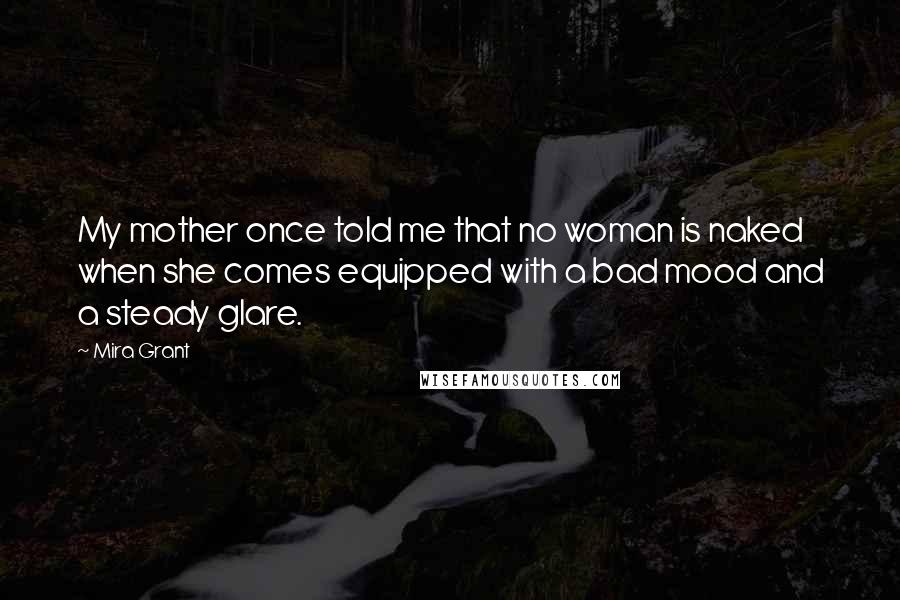 Mira Grant Quotes: My mother once told me that no woman is naked when she comes equipped with a bad mood and a steady glare.