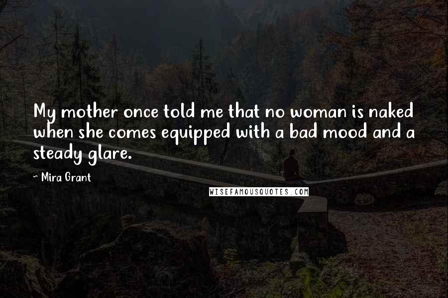 Mira Grant Quotes: My mother once told me that no woman is naked when she comes equipped with a bad mood and a steady glare.