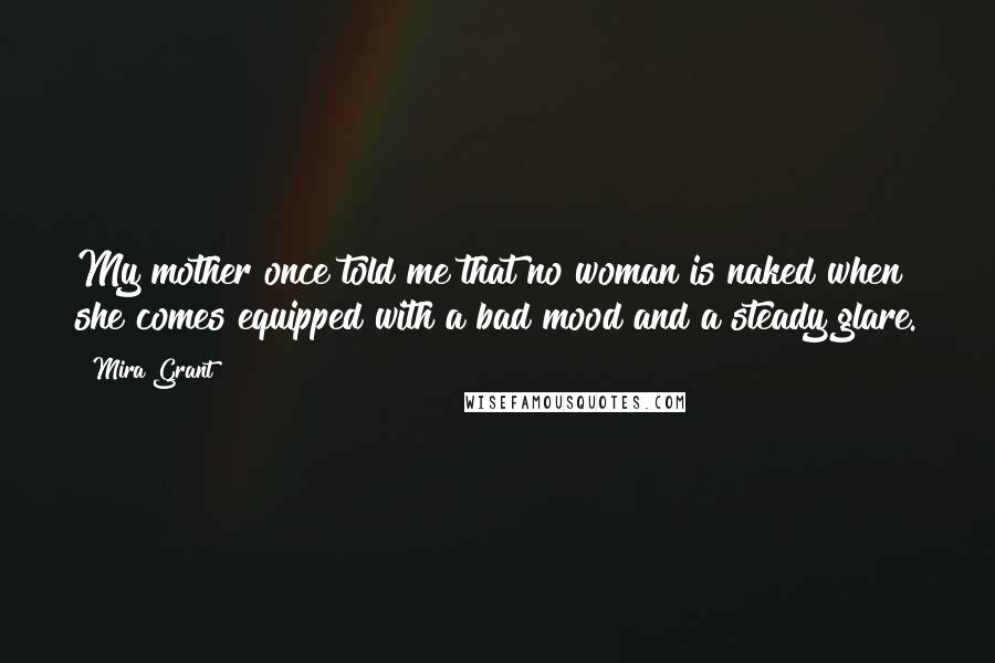 Mira Grant Quotes: My mother once told me that no woman is naked when she comes equipped with a bad mood and a steady glare.