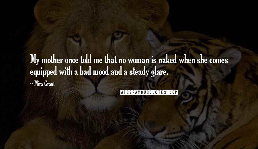 Mira Grant Quotes: My mother once told me that no woman is naked when she comes equipped with a bad mood and a steady glare.