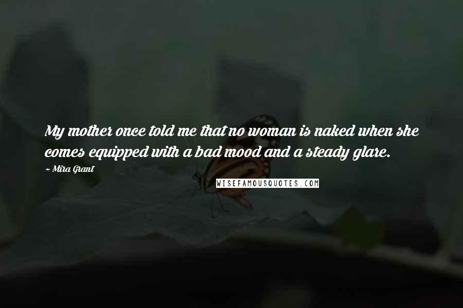 Mira Grant Quotes: My mother once told me that no woman is naked when she comes equipped with a bad mood and a steady glare.