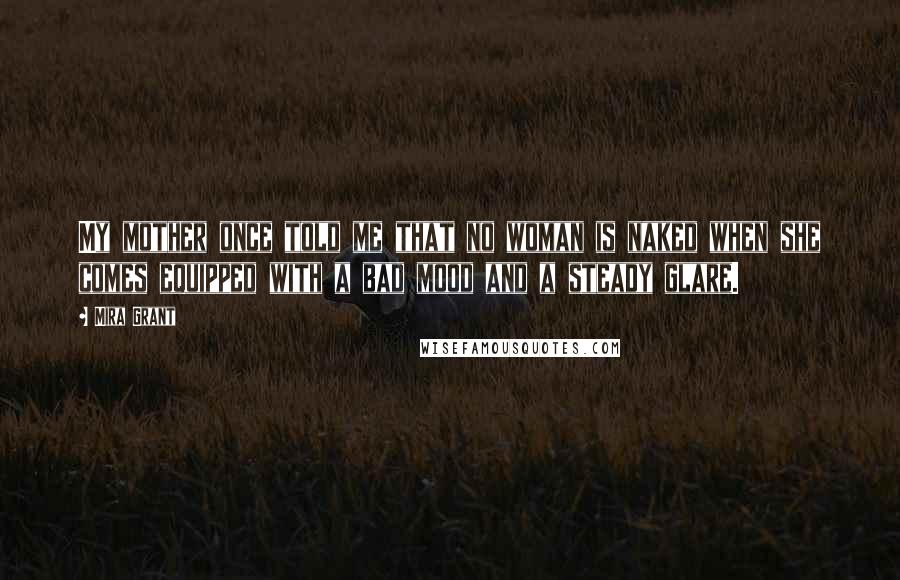 Mira Grant Quotes: My mother once told me that no woman is naked when she comes equipped with a bad mood and a steady glare.