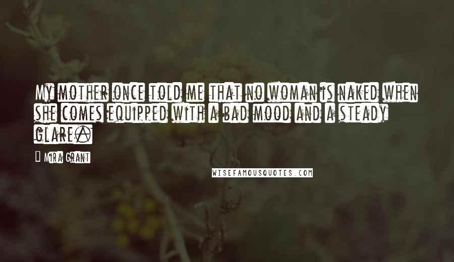 Mira Grant Quotes: My mother once told me that no woman is naked when she comes equipped with a bad mood and a steady glare.