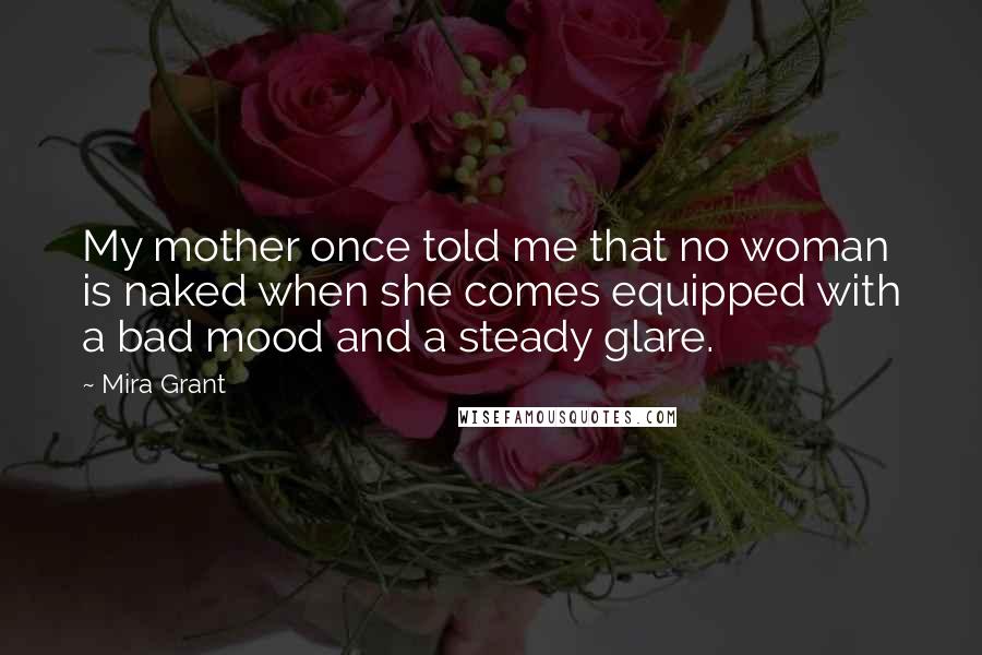 Mira Grant Quotes: My mother once told me that no woman is naked when she comes equipped with a bad mood and a steady glare.